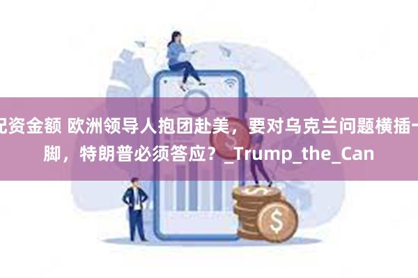 配资金额 欧洲领导人抱团赴美，要对乌克兰问题横插一脚，特朗普必须答应？_Trump_the_Can