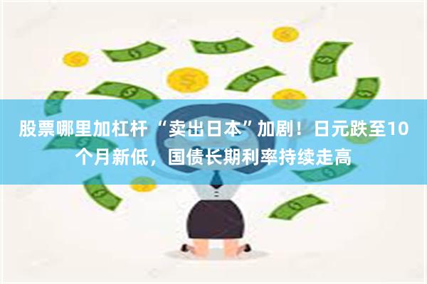 股票哪里加杠杆 “卖出日本”加剧！日元跌至10个月新低，国债长期利率持续走高