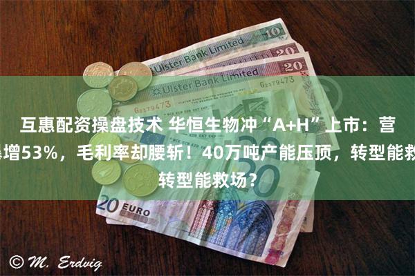 互惠配资操盘技术 华恒生物冲“A+H”上市：营收暴增53%，毛利率却腰斩！40万吨产能压顶，转型能救场？