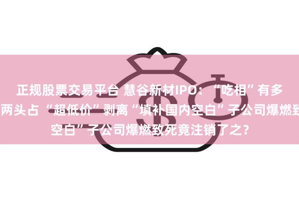 正规股票交易平台 慧谷新材IPO:“吃相”有多难看?分红募资两头占 “超低价”剥离“填补国内空白”子公司爆燃致死竟注销了之?